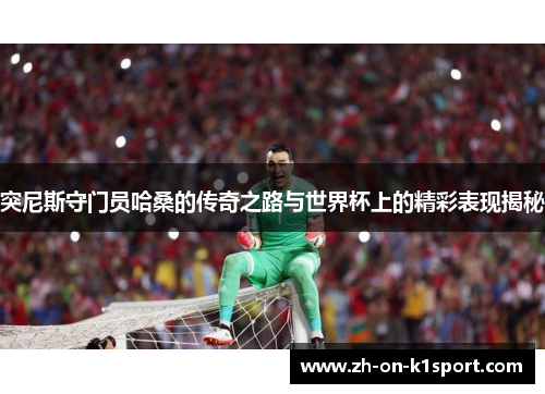 突尼斯守门员哈桑的传奇之路与世界杯上的精彩表现揭秘