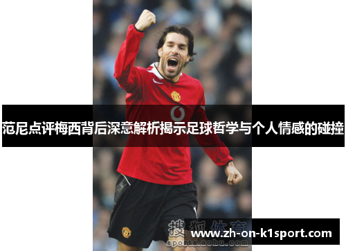 范尼点评梅西背后深意解析揭示足球哲学与个人情感的碰撞