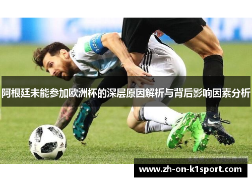 阿根廷未能参加欧洲杯的深层原因解析与背后影响因素分析