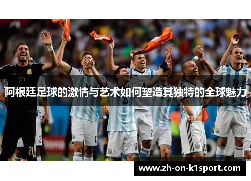 阿根廷足球的激情与艺术如何塑造其独特的全球魅力