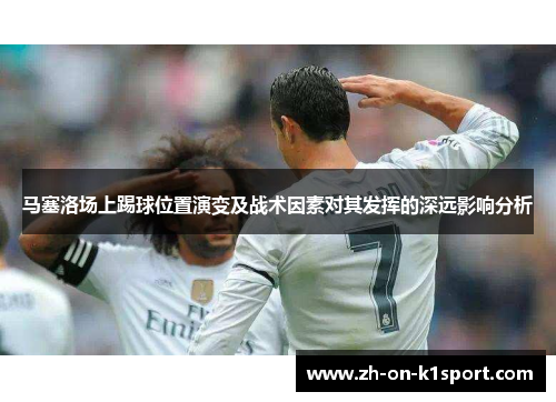 马塞洛场上踢球位置演变及战术因素对其发挥的深远影响分析