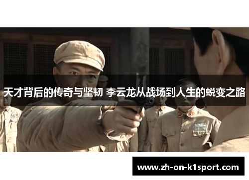 天才背后的传奇与坚韧 李云龙从战场到人生的蜕变之路
