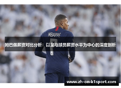 姆巴佩薪资对比分析：以皇马球员薪资水平为中心的深度剖析