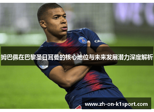 姆巴佩在巴黎圣日耳曼的核心地位与未来发展潜力深度解析