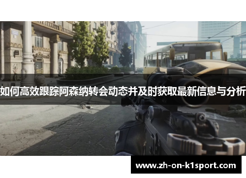 如何高效跟踪阿森纳转会动态并及时获取最新信息与分析