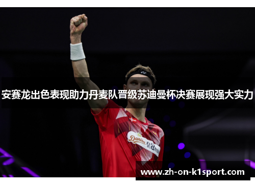 安赛龙出色表现助力丹麦队晋级苏迪曼杯决赛展现强大实力