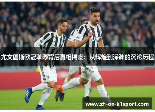 尤文图斯欧冠耻辱背后真相揭晓：从辉煌到深渊的沉沦历程