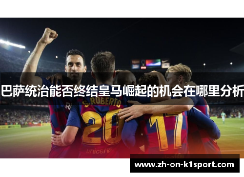 巴萨统治能否终结皇马崛起的机会在哪里分析