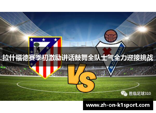 拉什福德赛季初激励讲话鼓舞全队士气全力迎接挑战