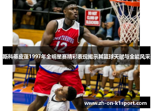 斯科蒂皮蓬1997年全明星赛精彩表现揭示其篮球天赋与全能风采