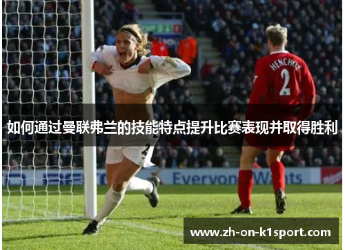 如何通过曼联弗兰的技能特点提升比赛表现并取得胜利