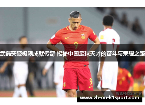 武磊突破极限成就传奇 揭秘中国足球天才的奋斗与荣耀之路