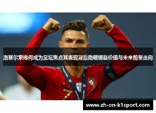 洛塞尔索缘何成为足坛焦点其表现背后隐藏哪些价值与未来前景走向