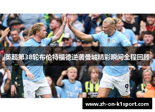 英超第38轮布伦特福德逆袭曼城精彩瞬间全程回顾