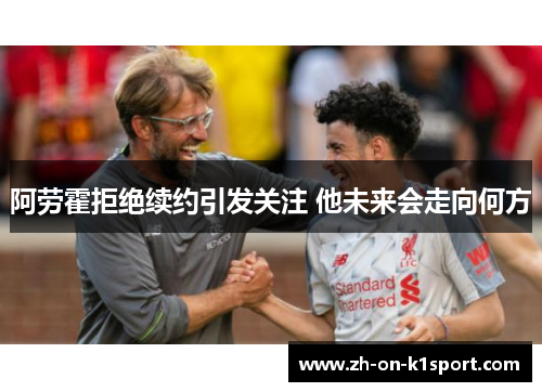 阿劳霍拒绝续约引发关注 他未来会走向何方