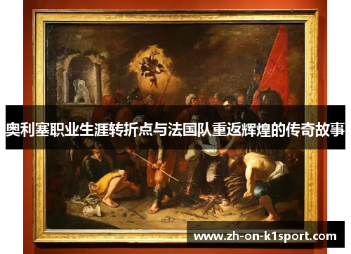 奥利塞职业生涯转折点与法国队重返辉煌的传奇故事