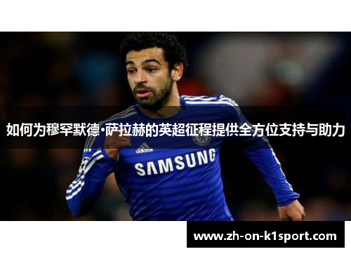 如何为穆罕默德·萨拉赫的英超征程提供全方位支持与助力