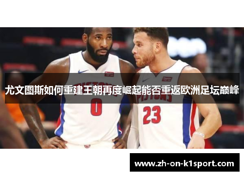尤文图斯如何重建王朝再度崛起能否重返欧洲足坛巅峰