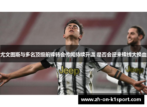 尤文图斯与多名顶级前锋转会传闻持续升温 是否会迎来锋线大换血