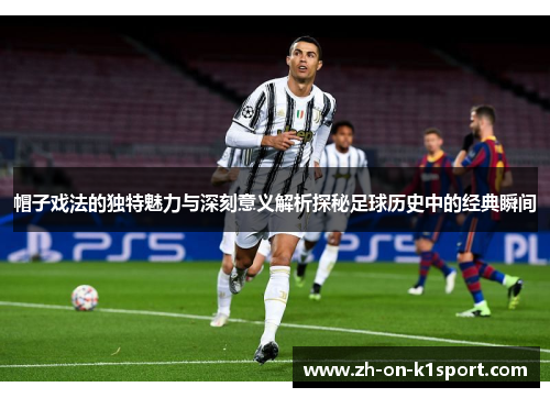 帽子戏法的独特魅力与深刻意义解析探秘足球历史中的经典瞬间