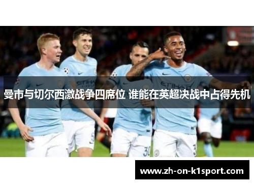 曼市与切尔西激战争四席位 谁能在英超决战中占得先机