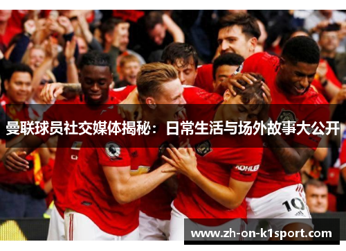 曼联球员社交媒体揭秘：日常生活与场外故事大公开