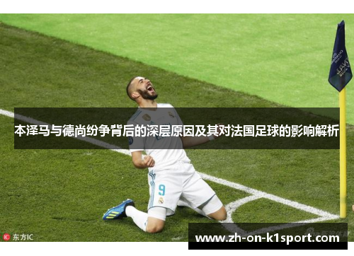 本泽马与德尚纷争背后的深层原因及其对法国足球的影响解析