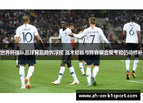 世界杯强队赢球背后隐忧浮现 战术短板与阵容磨合受考验仍待修补