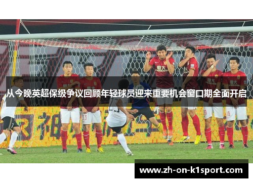 从今晚英超保级争议回顾年轻球员迎来重要机会窗口期全面开启
