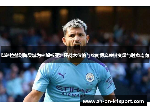 以萨拉赫对阵曼城为例解析亚洲杯战术价值与攻防博弈关键变量与胜负走向