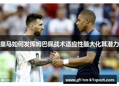 皇马如何发挥姆巴佩战术适应性最大化其潜力