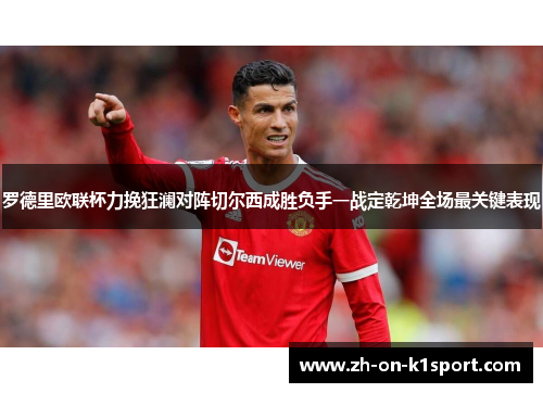 罗德里欧联杯力挽狂澜对阵切尔西成胜负手一战定乾坤全场最关键表现