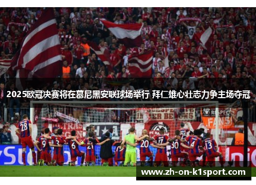 2025欧冠决赛将在慕尼黑安联球场举行 拜仁雄心壮志力争主场夺冠