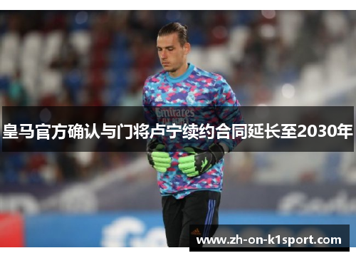 皇马官方确认与门将卢宁续约合同延长至2030年