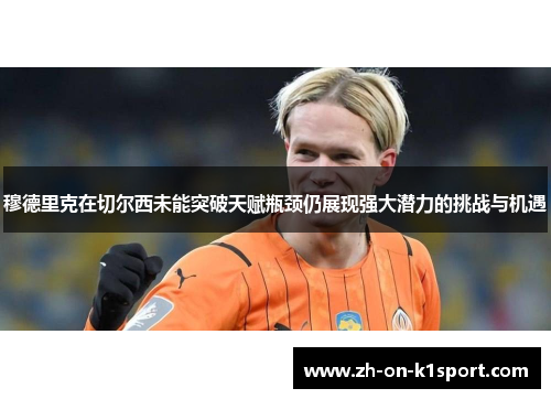 穆德里克在切尔西未能突破天赋瓶颈仍展现强大潜力的挑战与机遇